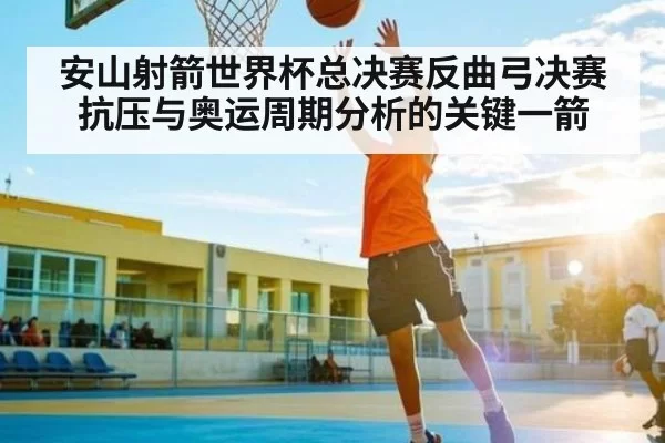 安山射箭世界杯总决赛反曲弓决赛抗压与奥运周期分析的关键一箭 - BwinSports