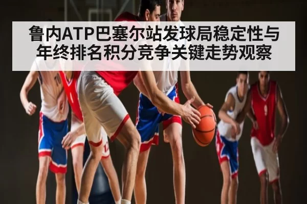 鲁内ATP巴塞尔站发球局稳定性与年终排名积分竞争关键走势观察 - BwinSports